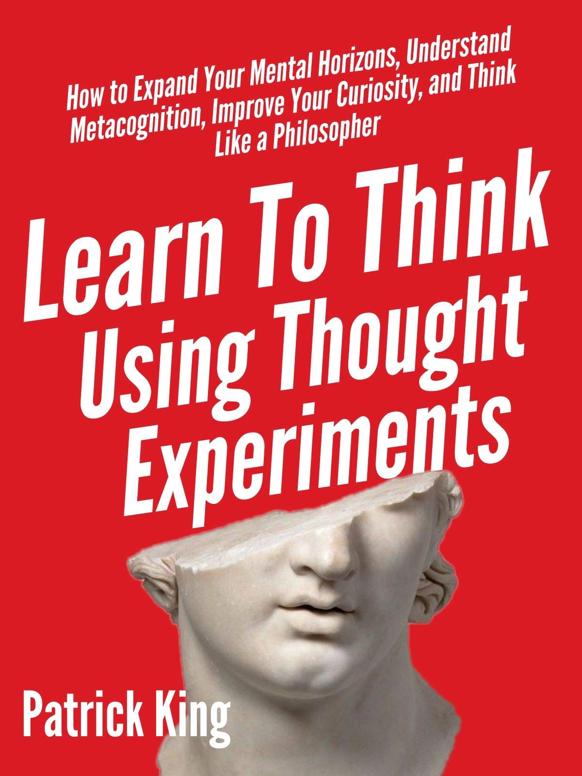 Learn To Think Using Thought Experiments: How to Expand Your Mental Horizons, Understand Metacognition, Improve Your Curiosity, and Think Like a Philosopher (Kindle Edition)