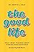 The Good Life: What Jesus Teaches about Finding True Happiness