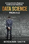 DATA SCIENCE: A Comprehensive Beginner’s Guide to Learn About the Realms of Data Science from A-Z