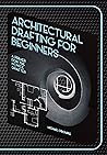 Architectural Drafting for Beginners: A Primer for the Novice Drafter Architectural Drafting for Beginners: A Primer for the Novice Drafter