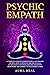 Psychic Empath: A Complete Guide to Learn Psychics and Empaths Secrets. How to Develop Abilities such as Clairvoyance, Intuition, Healing, Telepathy, Mediumship and Connect to your Spirit Guides