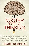 Master Critical Thinking: Think Intelligently, Improve Decision Making Skills, Solve Complex Problems, and Upgrade the Quality of Your Life Master Critical Thinking: Think Intelligently, Improve Decision Making Skills, Solve Complex Problems, and Upgrade the Quality of Your Life