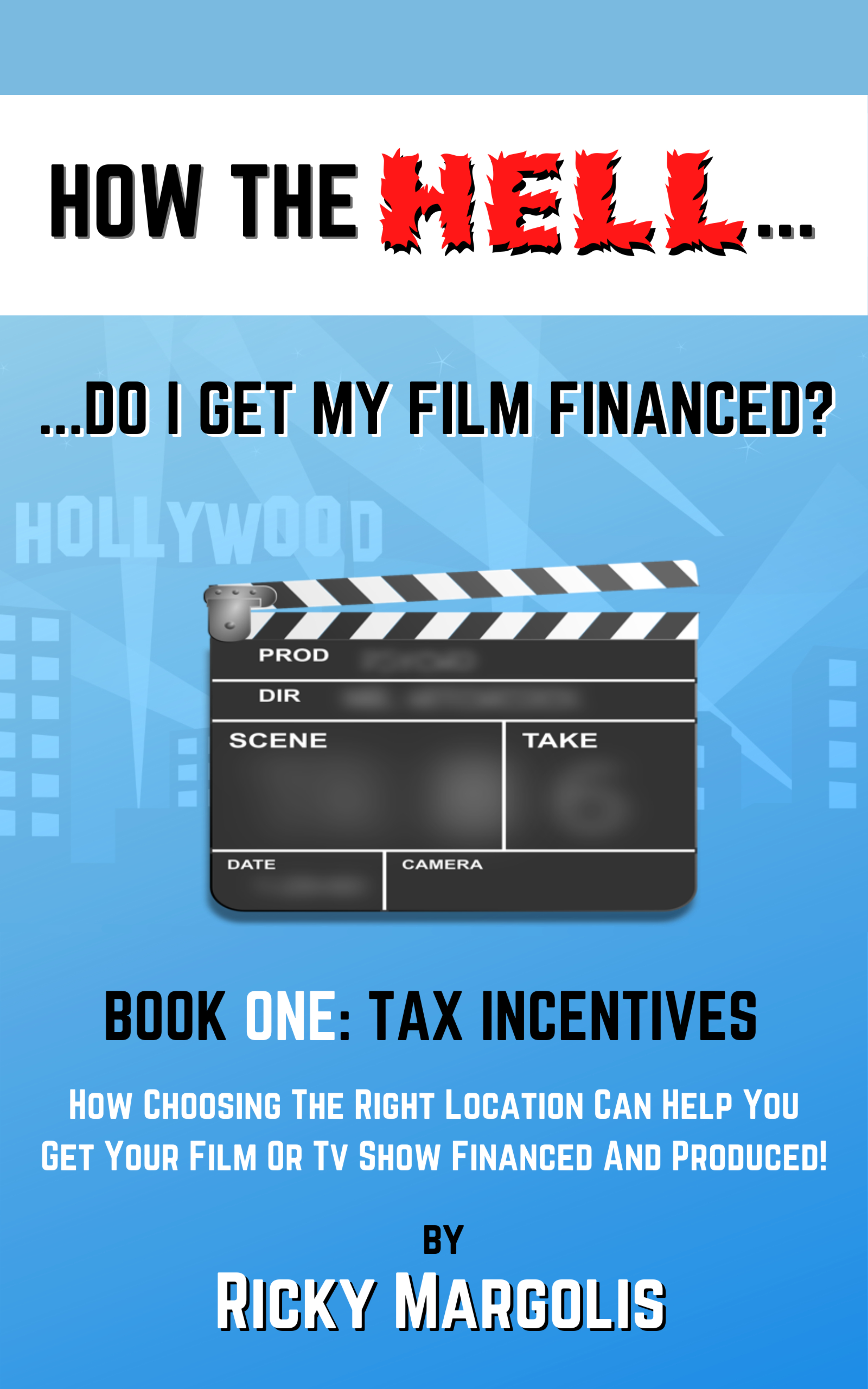 HOW THE HELL... Do I Get My Film Financed? Book One: TAX INCENTIVES : How Choosing The Right Location Can Help You Get Your Film Or TV Show Financed And Produced!