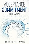 ACCEPTANCE AND COMMITMENT THERAPY: Essential Guide To Use Mindfulness, Acceptance, And Values-Based Behavior Change Strategies