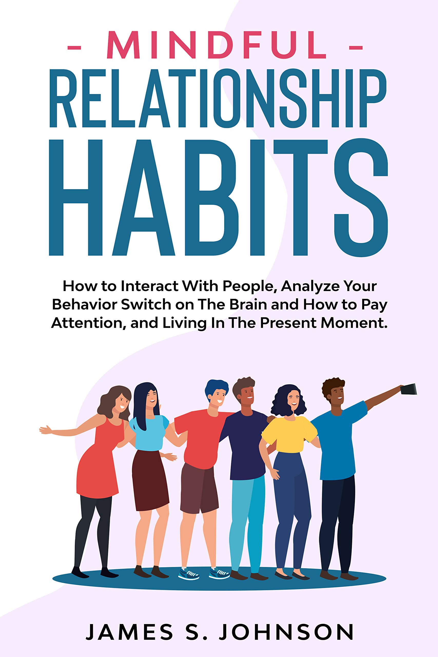 Mindful Relationship Habits: How to Interact With People, Analyze Your Behavior Switch on The Brain and How to Pay Attention, and Living In The Present Moment. (Kindle Edition)