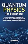 Quantum Physics for Beginners: Understand the World Around You Thanks to Quantum Physics, Explained in a Simple Way and Applied to Real Life Quantum Physics for Beginners: Understand the World Around You Thanks to Quantum Physics, Explained in a Simple Way and Applied to Real Life