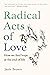 Radical Acts of Love: Twenty Conversations to Inspire Hope at the End of Life