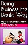 Doing Business the Doula Way: A Toolkit for Business for Doulas and Birth workers Doing Business the Doula Way: A Toolkit for Business for Doulas and Birth workers