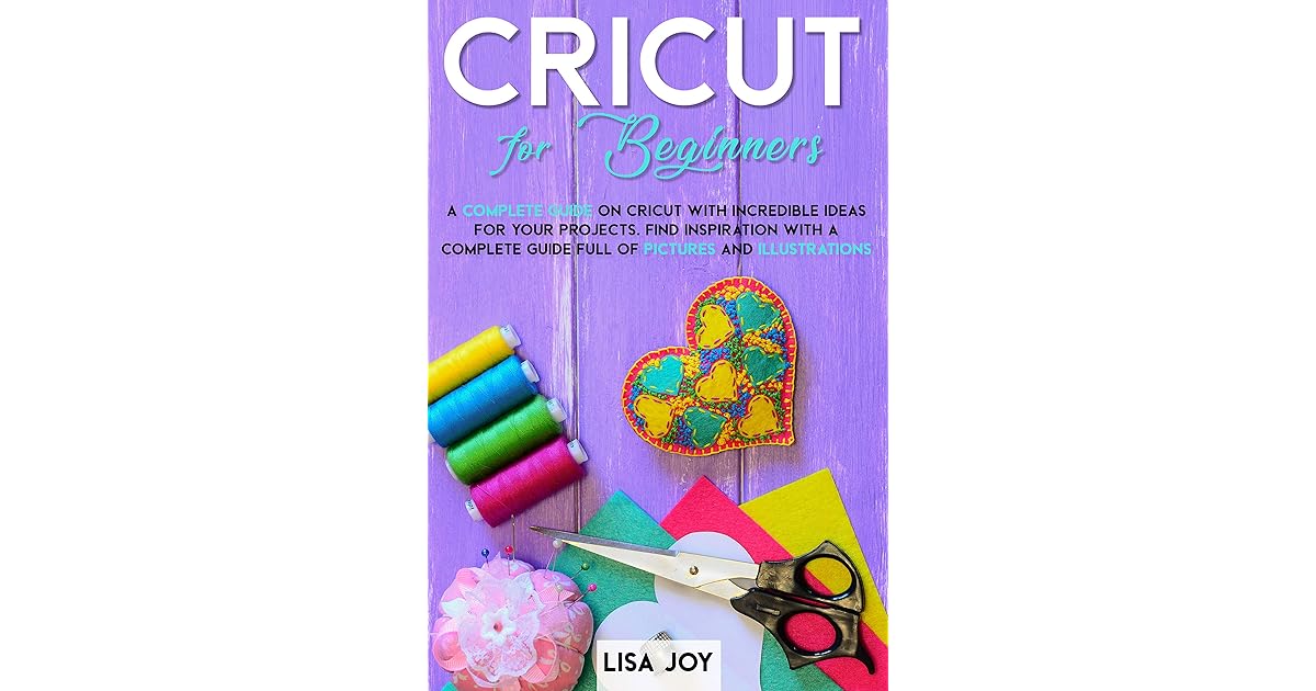 CRICUT BOOK FOR BEGINNERS A COMPLETE GUIDE ON CRICUT WITH INCREDIBLE IDEAS FOR YOUR PROJECTS