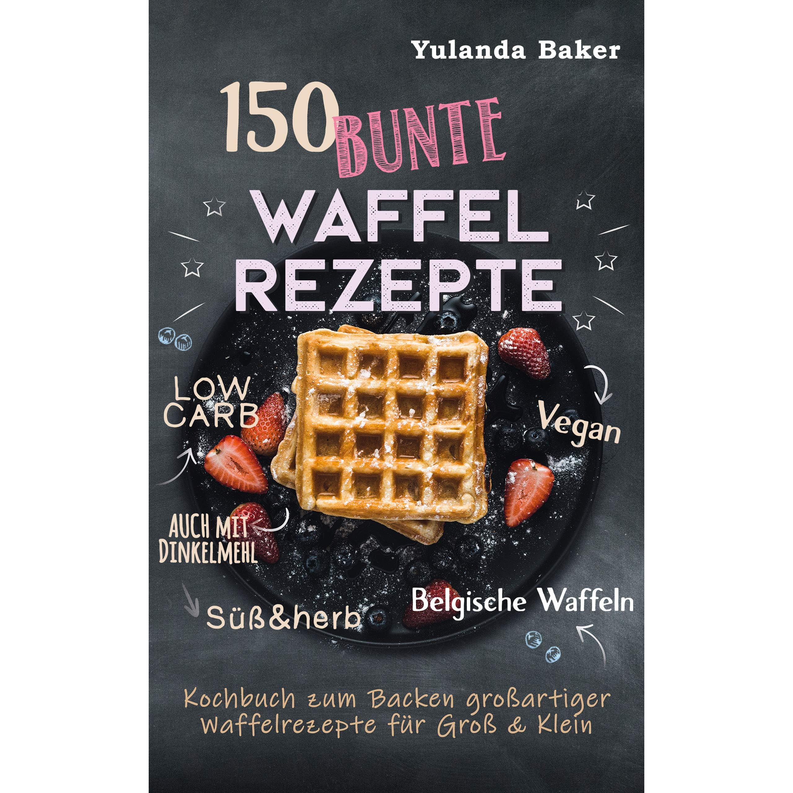 150 Bunte Waffel Rezepte Low Carb Vegan Auch Mit Dinkelmehl Belgische Waffeln Suss Herb Kochbuch Zum Backen Grossartiger Waffelrezepte Fur Gross Klein By Yulanda Baker