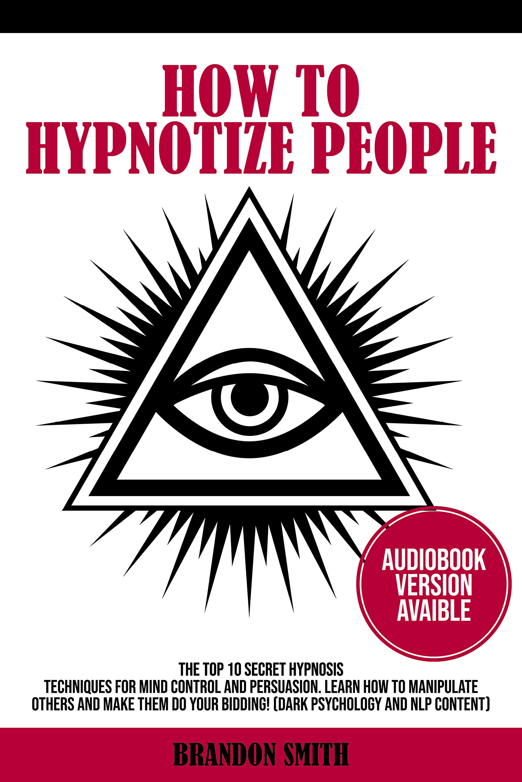 HOW TO HYPNOTIZE PEOPLE: The Top 10 Secret Hypnosis Techniques for Mind Control and Persuasion. Learn How to Manipulate Others and Make Them Do Your Bidding | Dark Psychology and NLP Content (Kindle Edition)