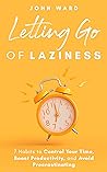 Letting Go Of Laziness: 7 Habits to Control Your Time, Boost Productivity, and Avoid Procrastinating