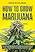 How To Grow Marijuana: The Complete Beginners Guide from A to Z to Cultivate Top Quality Weed Indoors or Outdoors from Start to Finish. Learn How to Build Your Personal Garden at Home