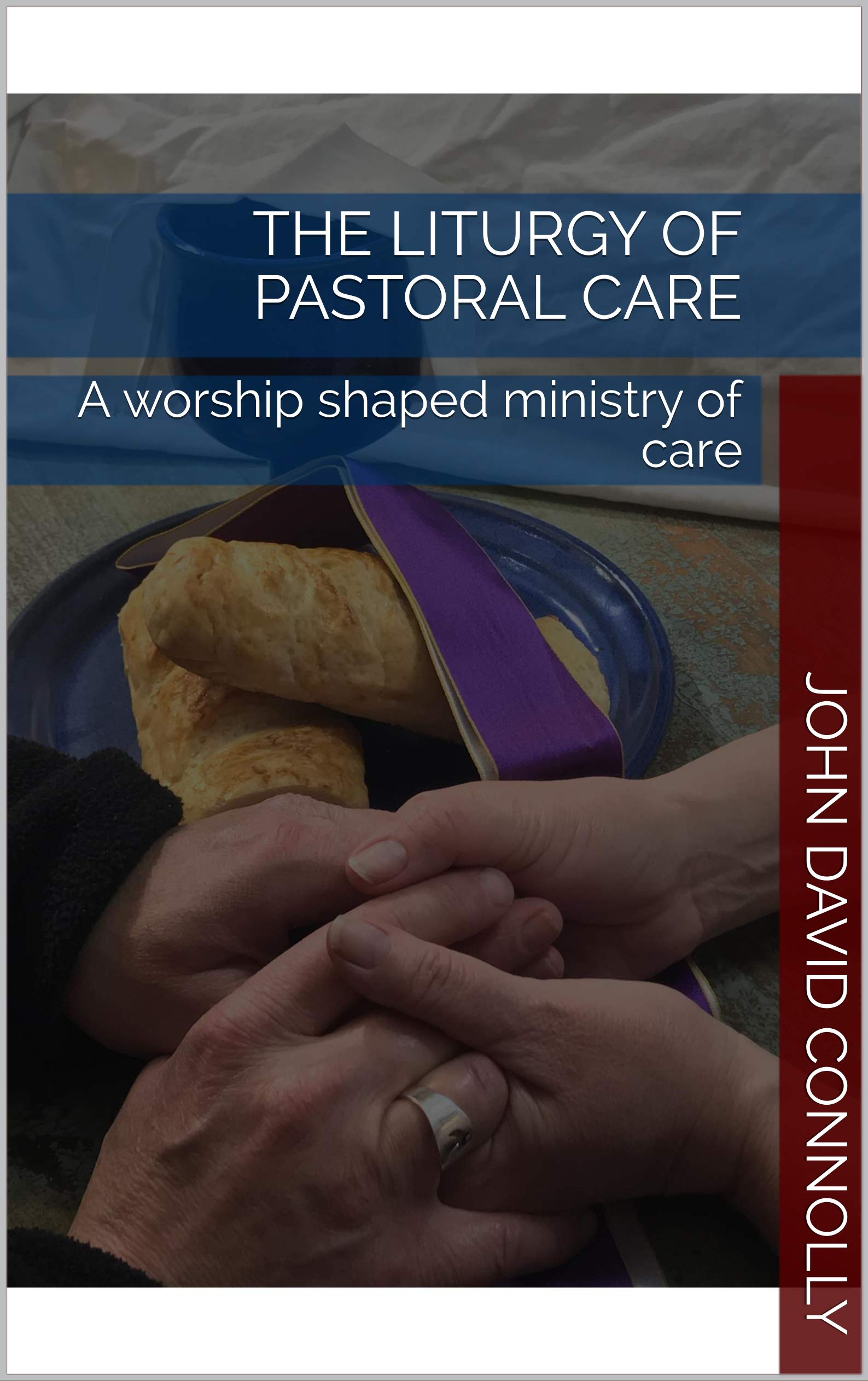 The Liturgy of Pastoral Care: A Worship Shaped Ministry of Care