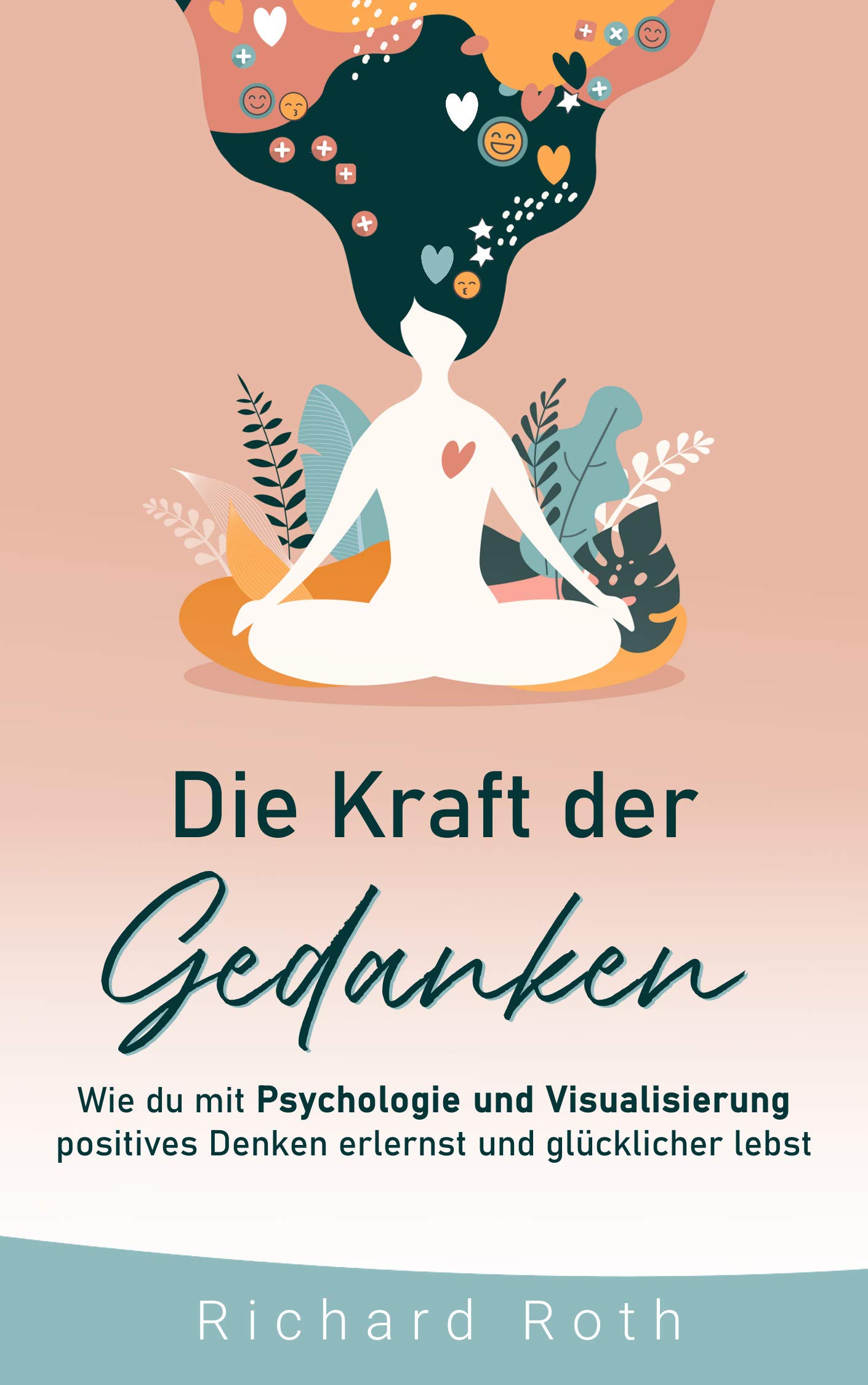 Die Kraft Der Gedanken: Wie Du Mit Psychologie Und Visualisierung Positives Denken Erlernst und Glücklicher Lebst (German Edition)
