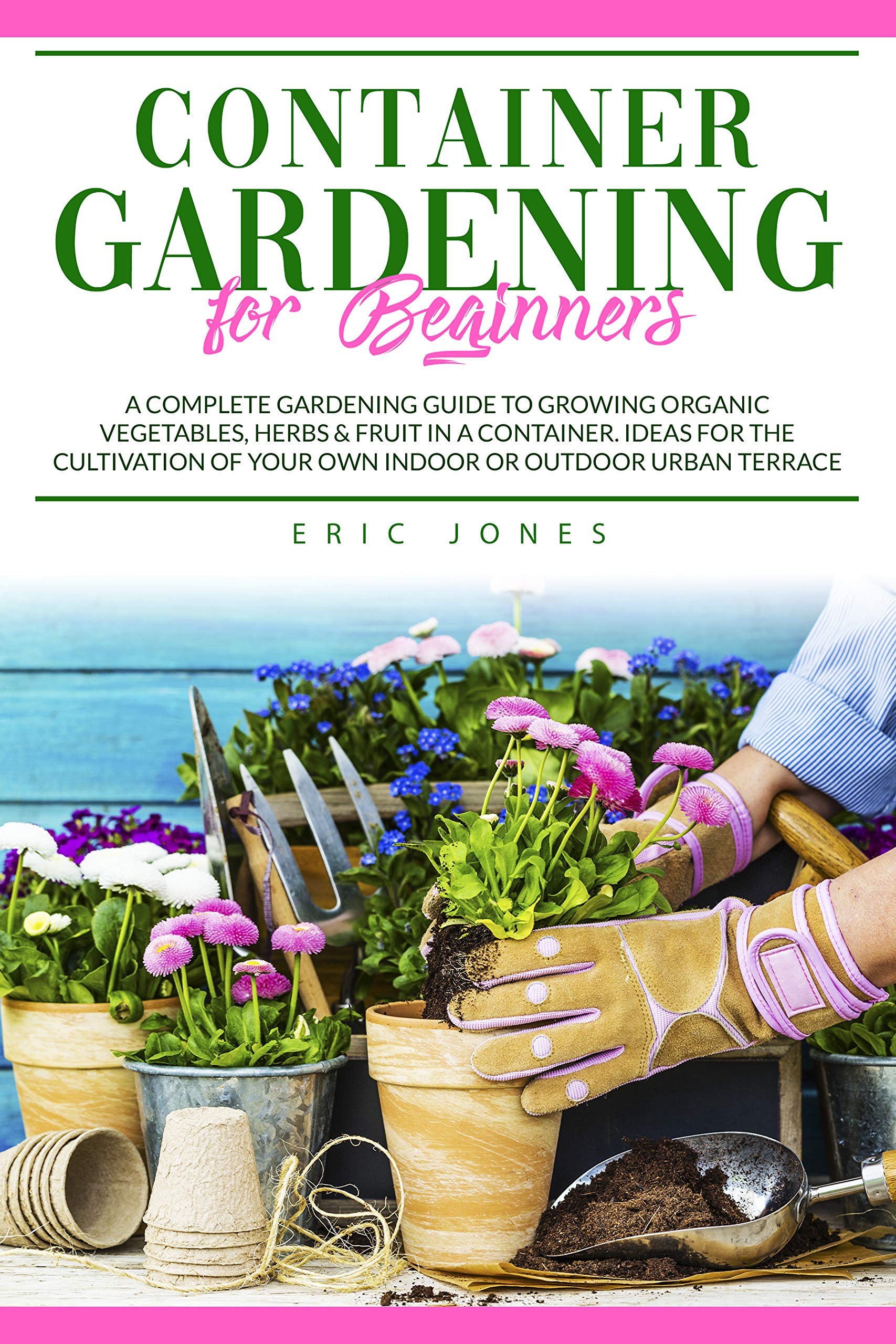 Container Gardening for Beginners: A Complete Gardening Guide to Growing Organic Vegetables, Herbs & Fruit in a Container. Ideas for the Cultivation of Your Own Indoor or Outdoor Urban Terrace (Kindle Edition)