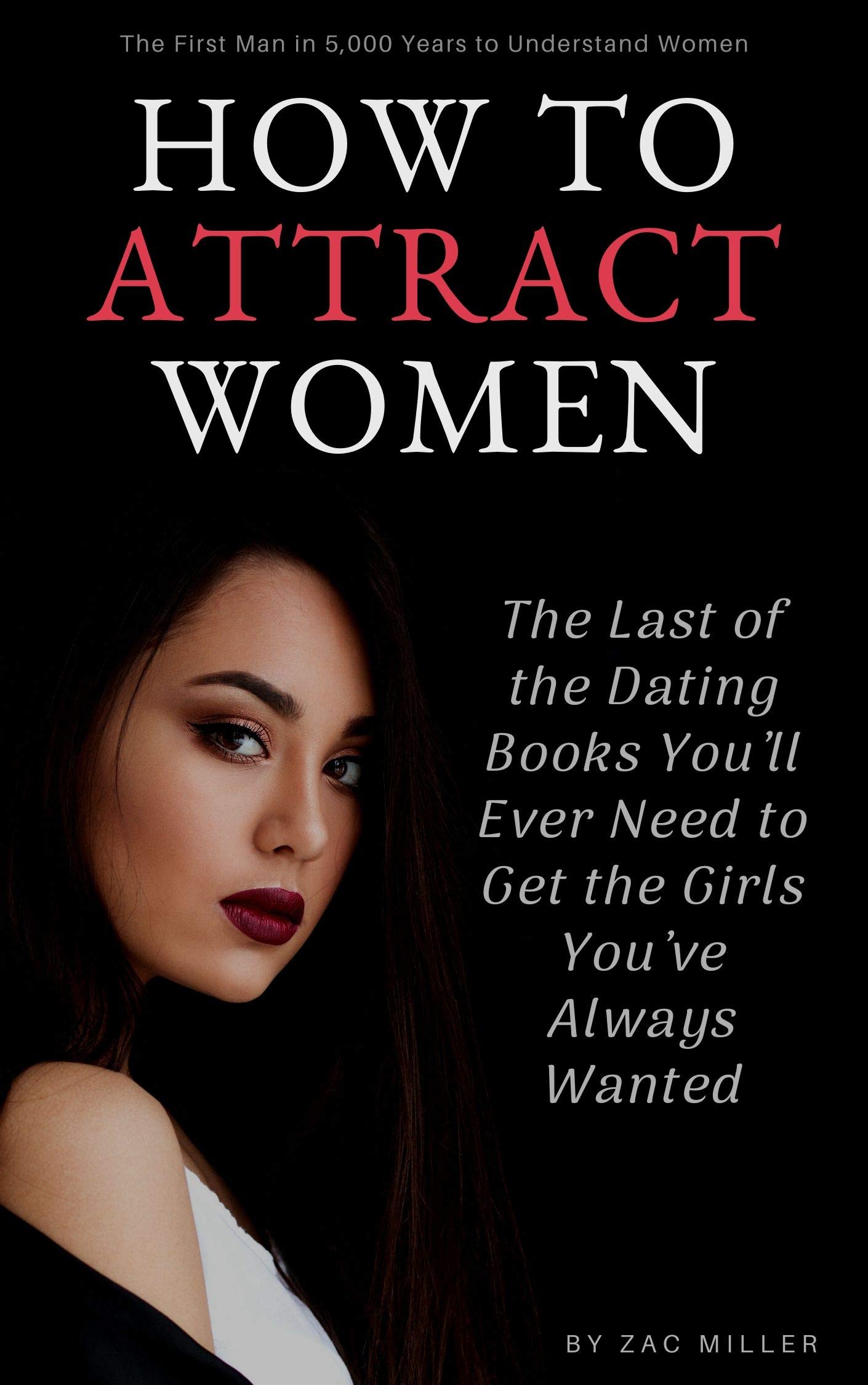 How to Attract Women: The Last of the Dating Books You’ll Ever Need to Get the Girls You’ve Always Wanted (For Men) (How to Get a Girlfriend Book 1)