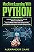 Machine Learning with Python: 3 in 1: Beginners Guide + Step by Step Methods + Advanced Methods and Strategies to Learn Machine Learning with Python