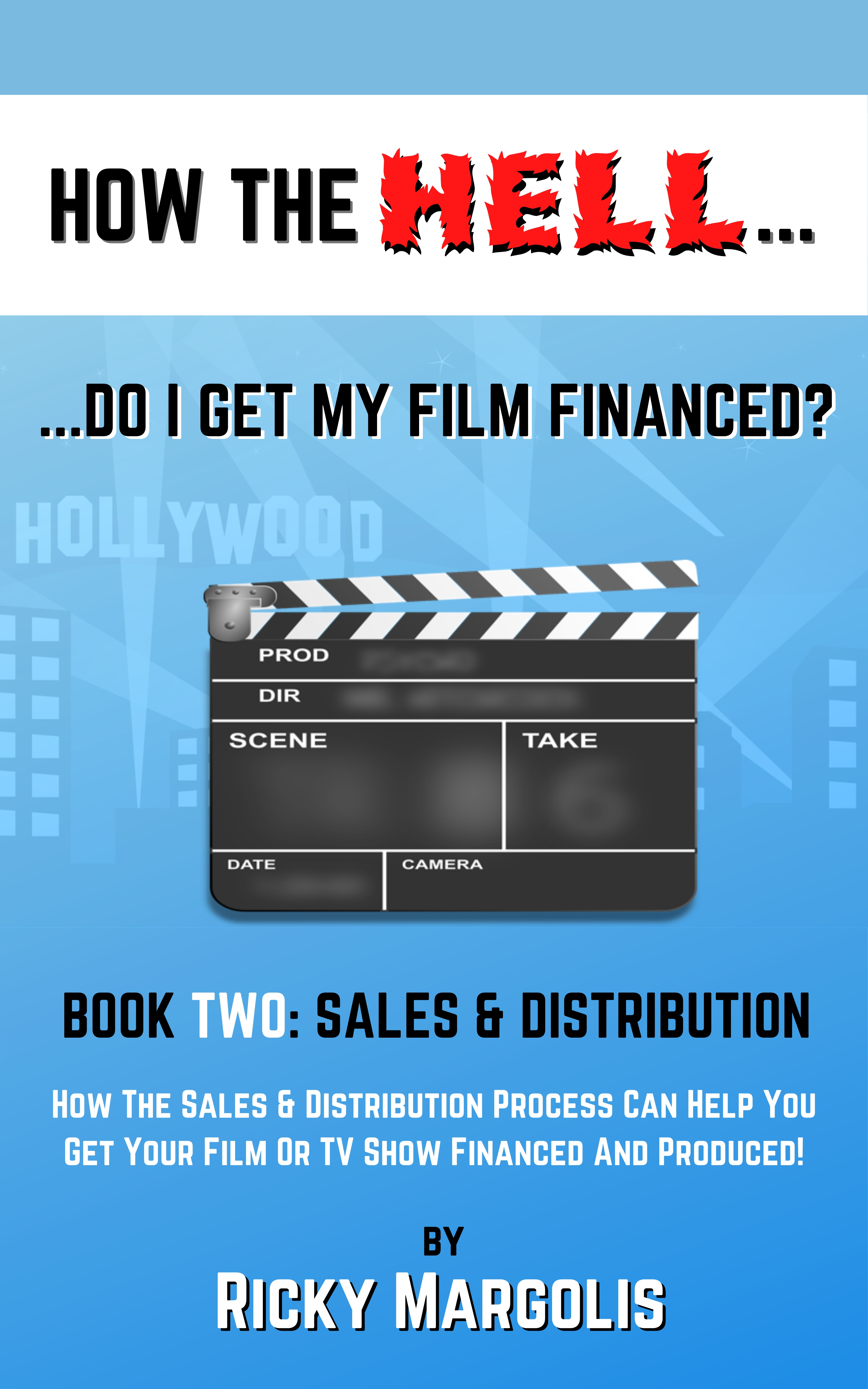 HOW THE HELL... Do I Get My Film Financed? Book Two: SALES & DISTRIBUTION : How The Sales And Distribution Process Can Help You Get Your Film Or TV Show Financed And Produced!