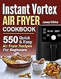 Instant Vortex Air Fryer Cookbook: 550 Quick & Easy Air Fryer Recipes For Beginners