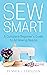 Sew Smart: A Complete Beginner's Guide to All Sewing Basics
