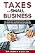Taxes for Small Business: A Comprehensive Beginner’s Guide to Learn and Understand the Realms of Taxes for Small Business, from A-Z