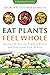 Eat Plants Feel Whole: Harness the Healing Power of Plants and Transform Your Health