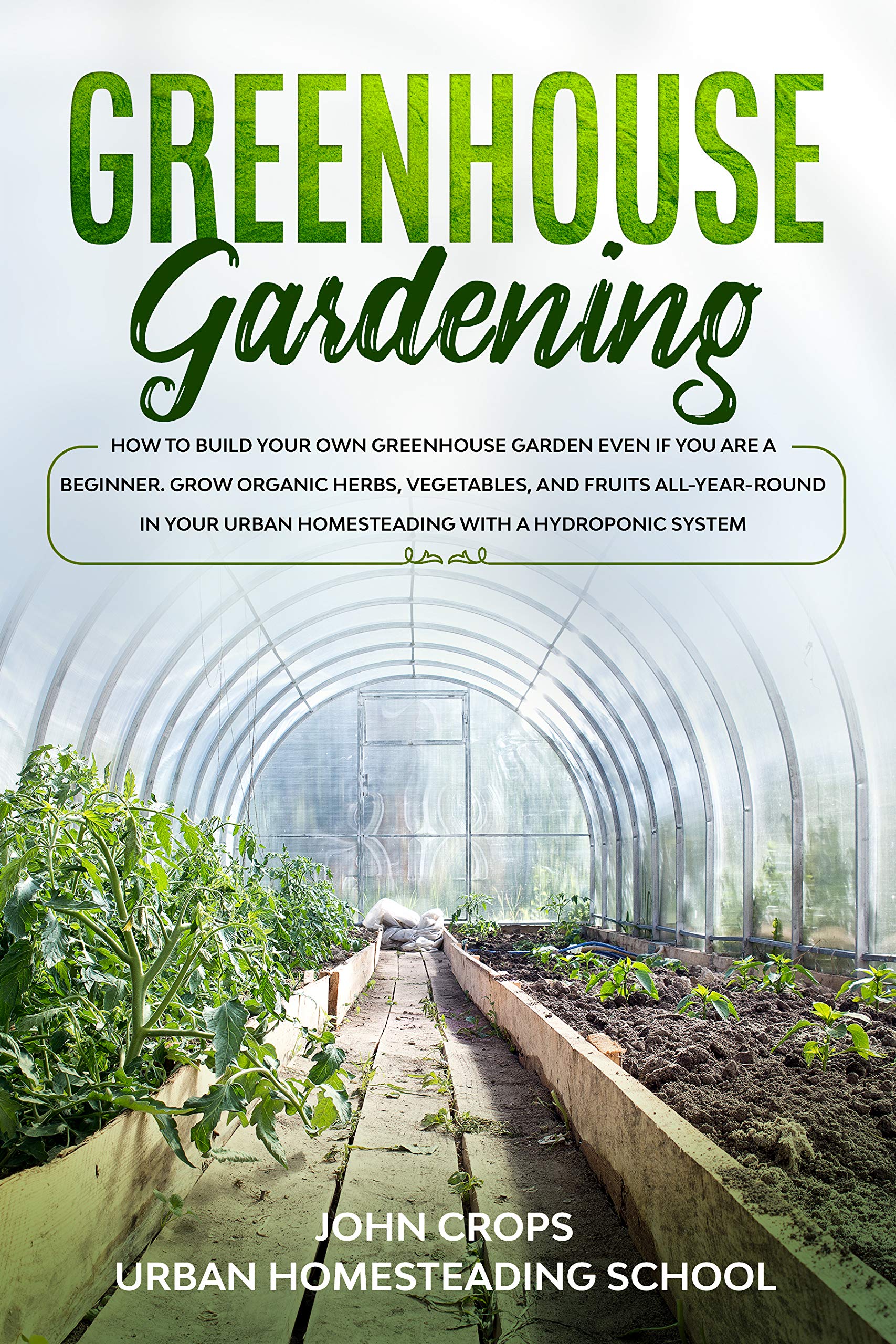 Greenhouse Gardening: How to Build Your Own Greenhouse Garden Even if You Are a Beginner. Grow Organic Herbs, Vegetables, and Fruits All-Year-Round in ... (Hydroponics & Greenhouse Gardening Book 4)