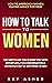 How to Talk to Women: Get Her to Like You & Want You With Effortless, Fun Conversation & Never Run Out of Anything to Say! How to Approach Women (Dating ... Psychology: What Women Really Want Book 2)