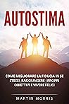 Autostima: Una guida pratica per migliorare la fiducia in se stessi, raggiungere i propri obiettivi e vivere felici (Italian Edition)