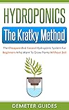 Hydroponics: The Kratky Method: The Cheapest And Easiest Hydroponic System For Beginners Who Want To Grow Plants Without Soil