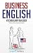 Business English Vocabulary Builder: Powerful Idioms, Sayings and Expressions to Make You Sound Smarter in Business!