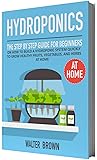 Hydroponics: The Step by Step Guide for Beginners on How to Build a Hydroponic System Quickly to Grow Healthy Fruits, Vegetables, and Herbs at Home