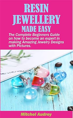 RESIN JEWELLERY MADE EASY: The Complete Beginners Guide on how to become an expert in making Amazing Jewelry designs with Pictures.