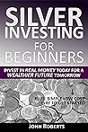 Silver Investing For Beginners: Invest In Real Money Today For A Wealthier Future Tomorrow