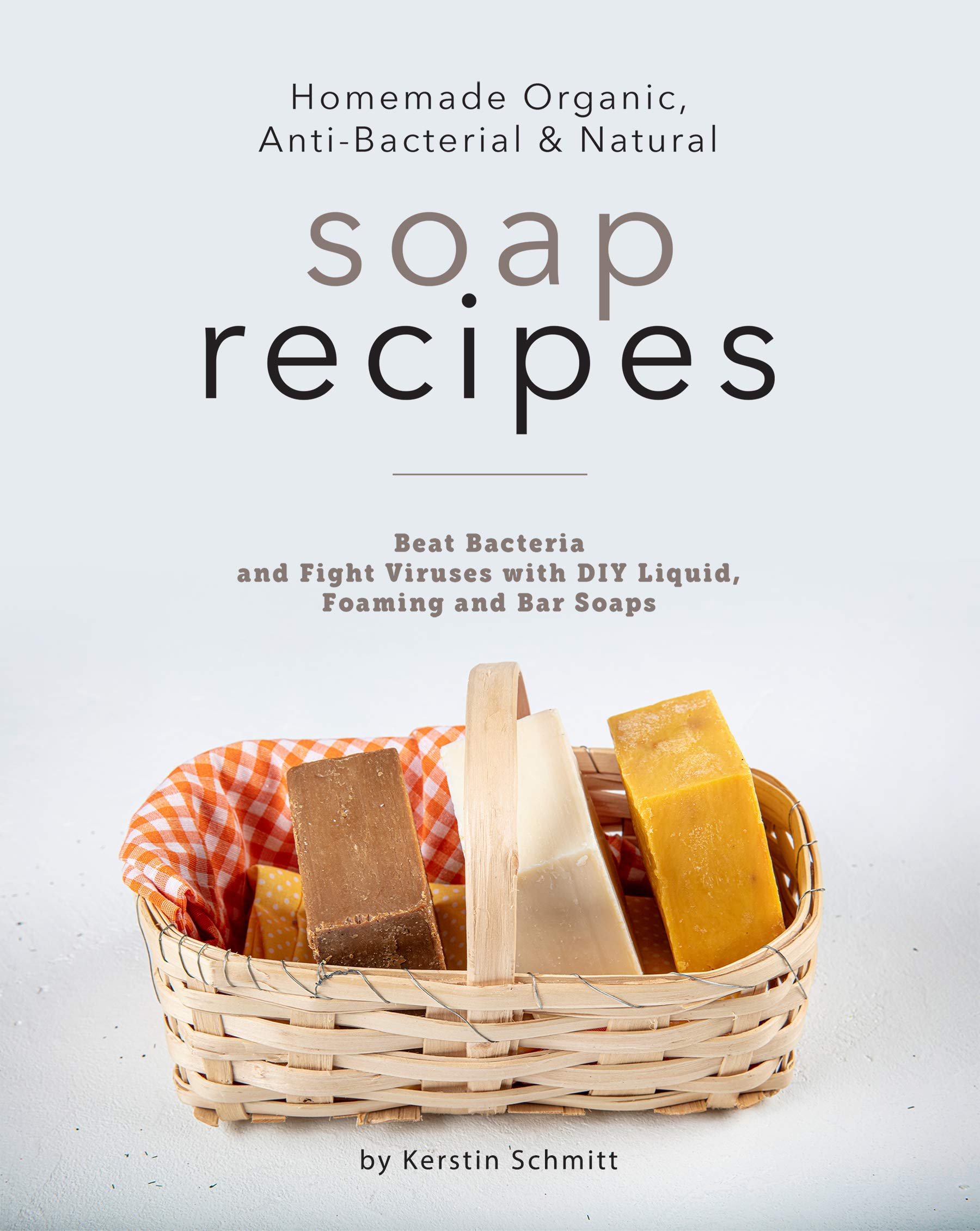 Homemade Organic, Anti-Bacterial & Natural Soap Recipes: Beat Bacteria and Fight Viruses with DIY Liquid, Foaming and Bar Soaps (Kindle Edition)