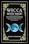 WICCA MOON MAGIC: A Wiccan's Guide And Grimoire For Working Magic With Lunar Energies: How The Moon Affect Your Life And How To Use Its Phases In Daily Lives