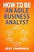 How To Be An Agile Business Analyst by Kent J. McDonald