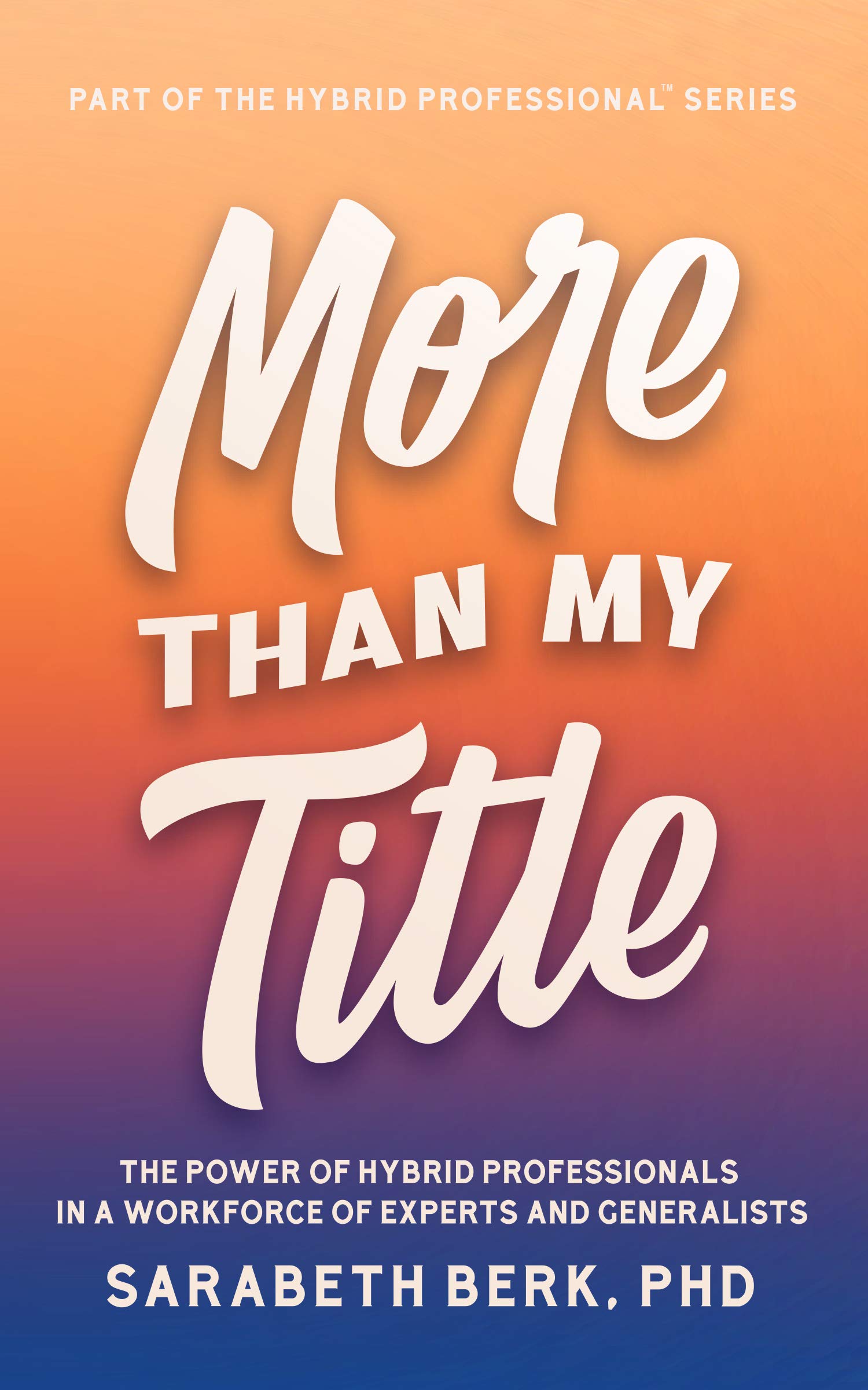More Than My Title: The Power of Hybrid Professionals in a Workforce of Experts and Generalists (The Hybrid Professional Series Book 1)