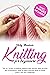 Knitting for Beginners: The A-Z guide to knitting patterns and stitches with pictures and illustrations. How to enjoy yourself while at home even if you are a beginner.