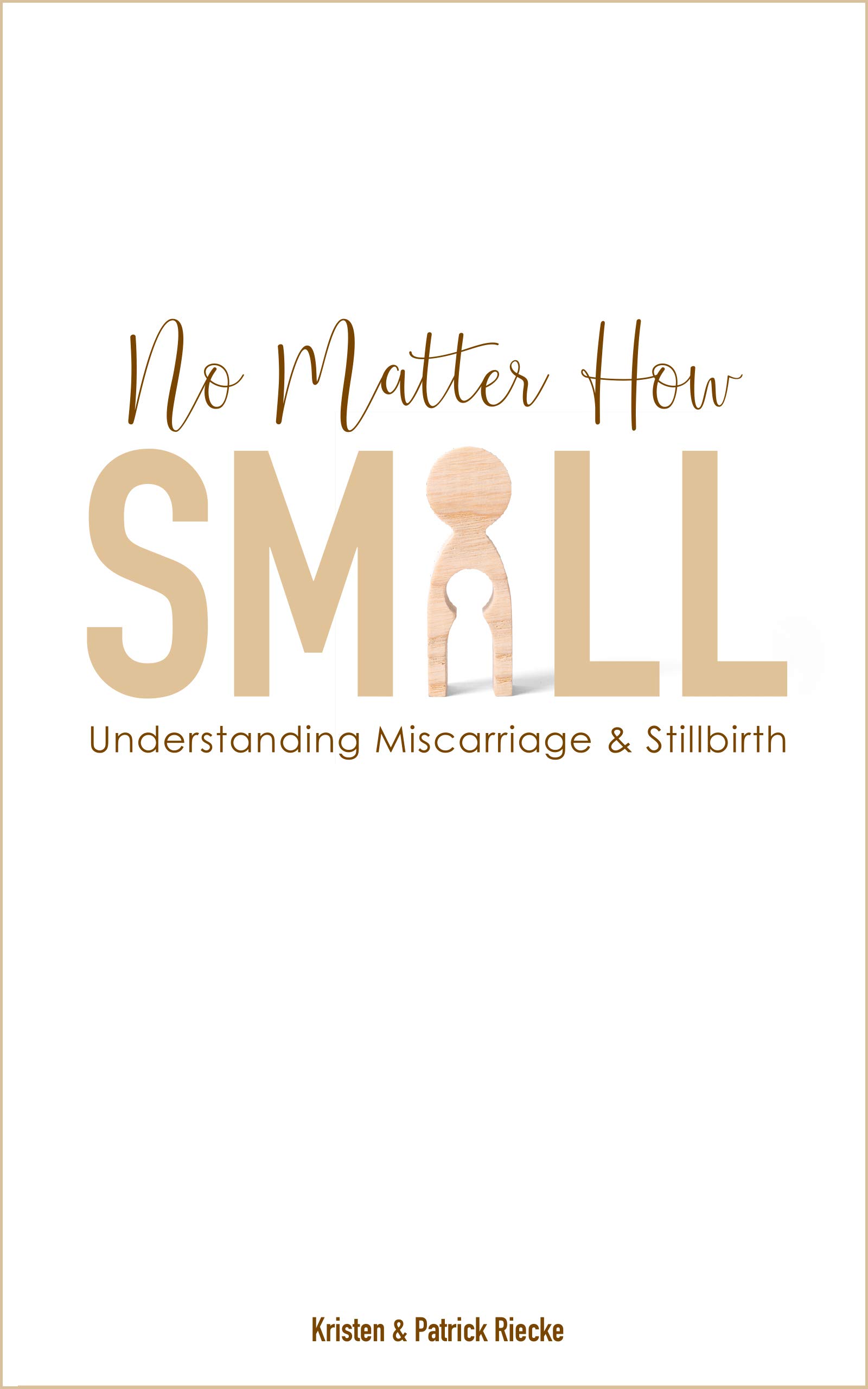 No Matter How Small: Understanding Miscarriage and Stillbirth (Resources on Faith, Sickness, Grief and Doubt Book 4)