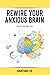 Rewire Your Anxious Brain: Overcome Anxiety, Panic Attacks, Fear, Worry, And Shyness Using Neuroscience (Re-start your Mind)