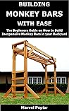 BUILDING MONKEY BARS WITH EASE: The Beginners Guide on How to Build Inexpensive Monkey Bars in your Backyard