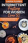 Intermittent Fasting for Women Over 50: The Complete Beginner's Guide to Weight Loss, Increased Energy and Detoxing Your Body With the Process of Metabolic Autophagy