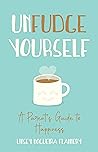 Unfudge Yourself: A Parent’s Guide to Happiness Unfudge Yourself: A Parent’s Guide to Happiness