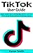 TikTok User Guide: Super Useful Tips to Demystify, Master, and Get More out of TikTok without Breaking a Sweat