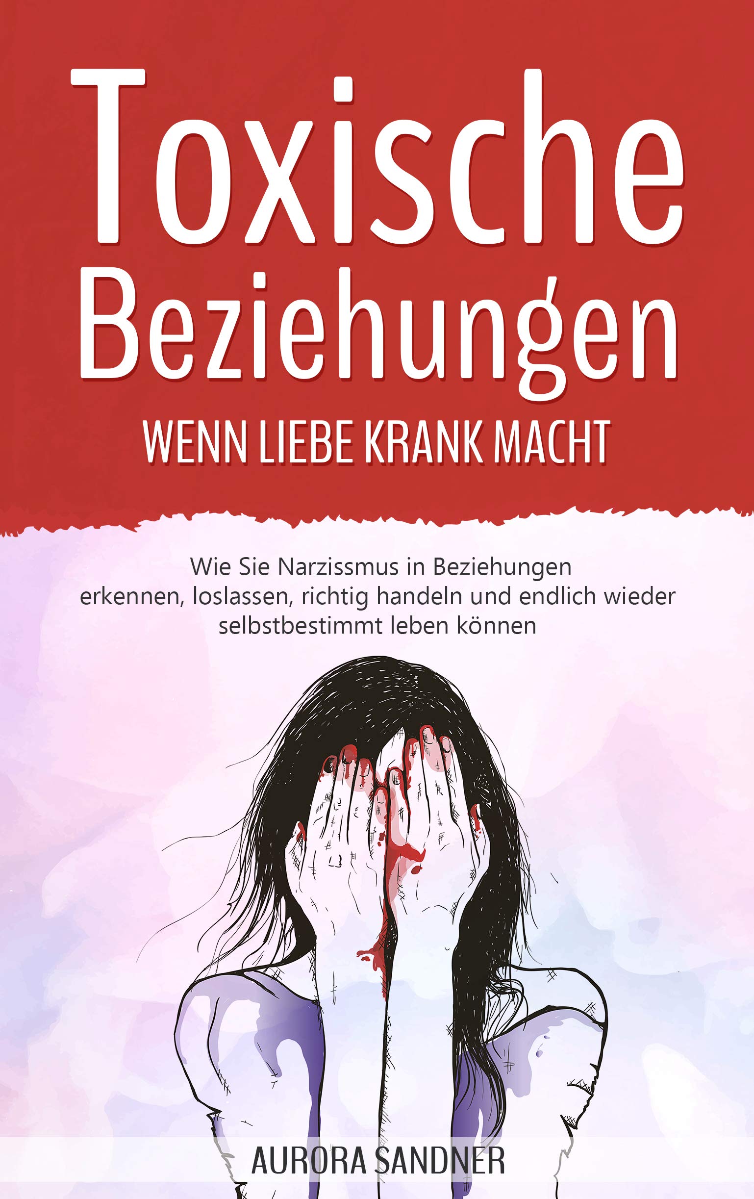 Toxische Beziehungen - Wenn Liebe krank macht: Wie Sie Narzissmus in Beziehungen erkennen, loslassen, richtig handeln und endlich wieder selbstbestimmt leben können (German Edition)