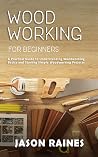 Woodworking for Beginners: A Practical Guide to Understanding Woodworking Basics and Starting Simple Woodworking Projects Woodworking for Beginners: A Practical Guide to Understanding Woodworking Basics and Starting Simple Woodworking Projects