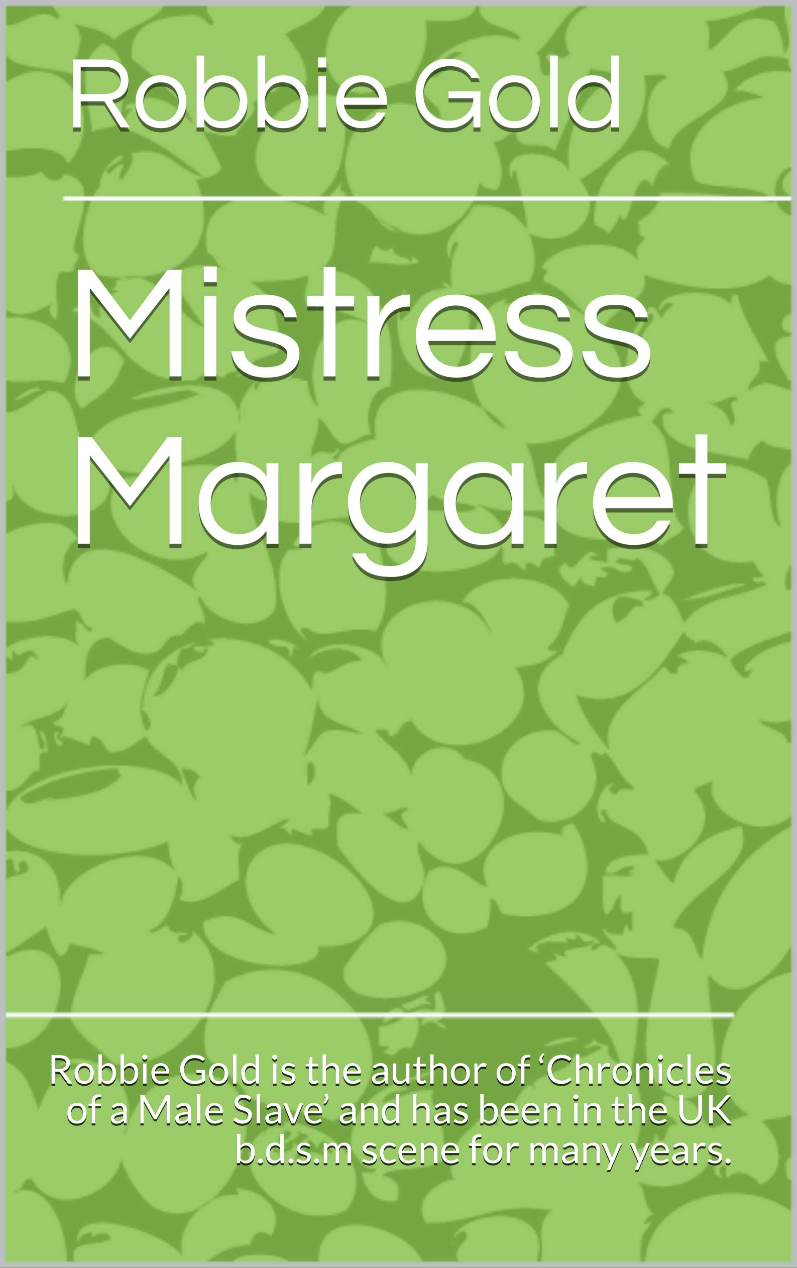 Mistress Margaret: Robbie Gold is the author of ‘Chronicles of a Male Slave’ and has been in the UK b.d.s.m scene for many years. (Kindle Edition)