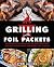 Grilling with Foil Packets: Delicious All-in-One Recipes for Quick Meal Prep, Easy Outdoor Cooking, and Hassle-Free Cleanup